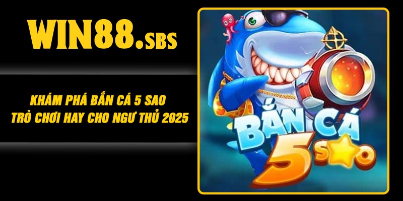 Khám Phá Bắn Cá 5 Sao – Trò Chơi Hay Cho Ngư Thủ 2025